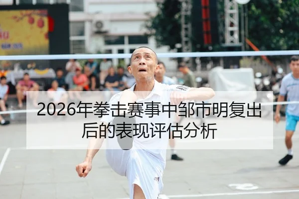 2026年拳击赛事中邹市明复出后的表现评估分析