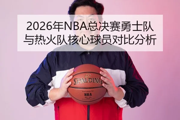 2026年NBA总决赛勇士队与热火队核心球员对比分析