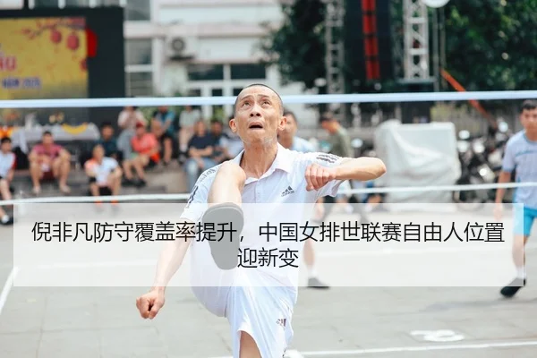 倪非凡防守覆盖率提升，中国女排世联赛自由人位置迎新变