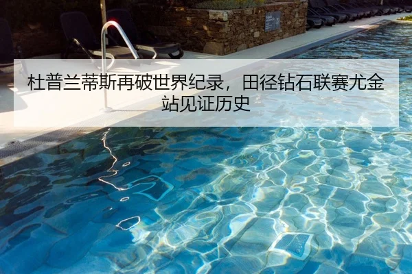 杜普兰蒂斯再破世界纪录，田径钻石联赛尤金站见证历史