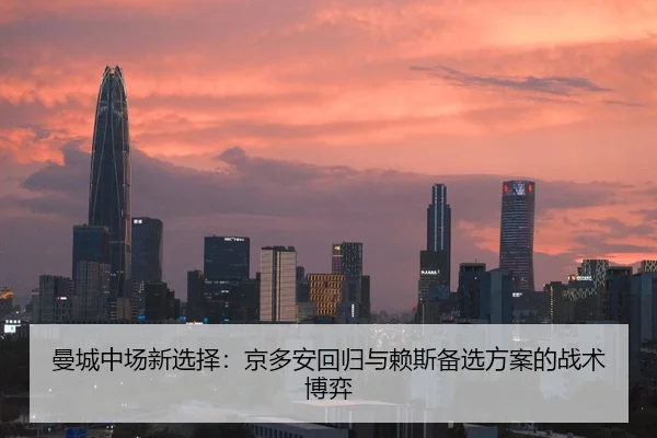 曼城中场新选择：京多安回归与赖斯备选方案的战术博弈