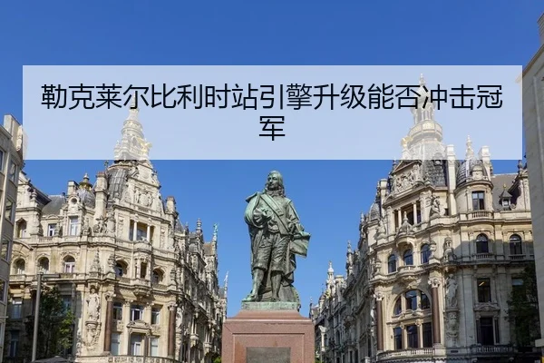 勒克莱尔比利时站引擎升级能否冲击冠军