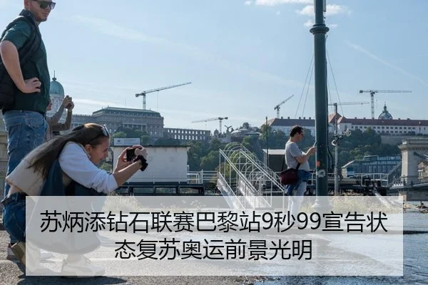 苏炳添钻石联赛巴黎站9秒99宣告状态复苏奥运前景光明