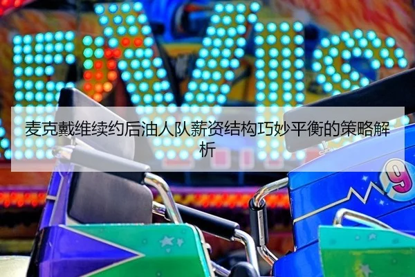麦克戴维续约后油人队薪资结构巧妙平衡的策略解析