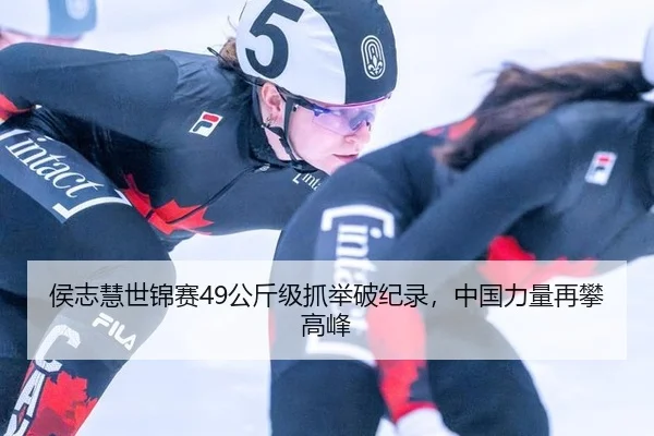 侯志慧世锦赛49公斤级抓举破纪录，中国力量再攀高峰