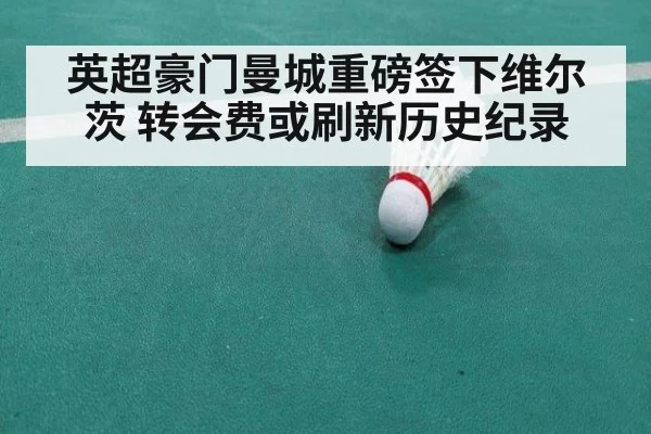 英超豪门曼城重磅签下维尔茨 转会费或刷新历史纪录