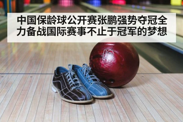 中国保龄球公开赛张鹏强势夺冠全力备战国际赛事不止于冠军的梦想