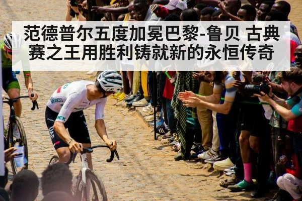 范德普尔五度加冕巴黎-鲁贝 古典赛之王用胜利铸就新的永恒传奇