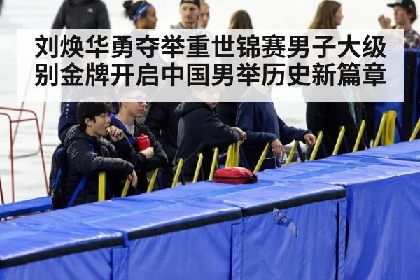 刘焕华勇夺举重世锦赛男子大级别金牌开启中国男举历史新篇章