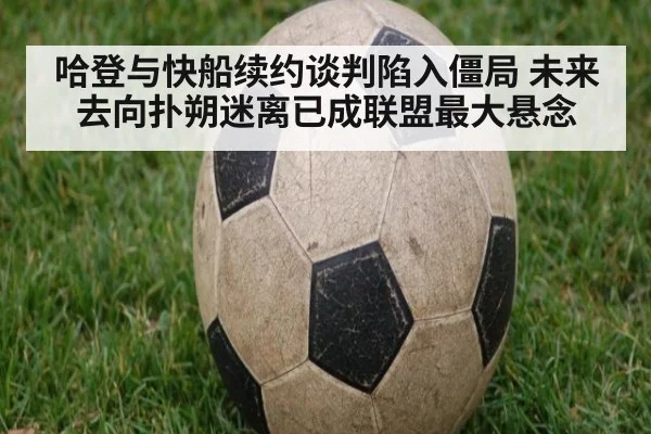 哈登与快船续约谈判陷入僵局 未来去向扑朔迷离已成联盟最大悬念