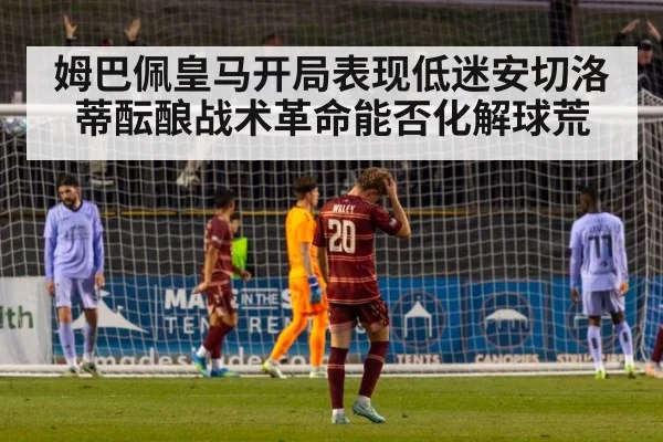 姆巴佩皇马开局表现低迷安切洛蒂酝酿战术革命能否化解球荒